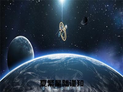 夏繁星陆谨知（陆谨知夏繁星）全文免费阅读无弹窗大结局_（夏繁星陆谨知免费阅读全文大结局）最新章节列表