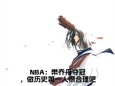 （热推新书）《NBA：带乔丹夺冠，做历史第一人很合理吧》全文免费阅读无弹窗大结局-林嘉豪无弹窗阅读