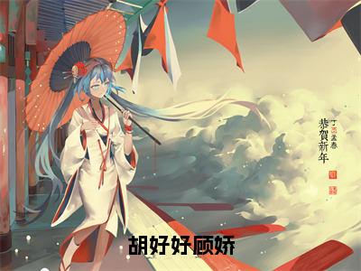 胡好好顾娇在线阅读（顾娇胡好好）全文无弹窗大结局_顾娇胡好好全文在线阅读无弹窗