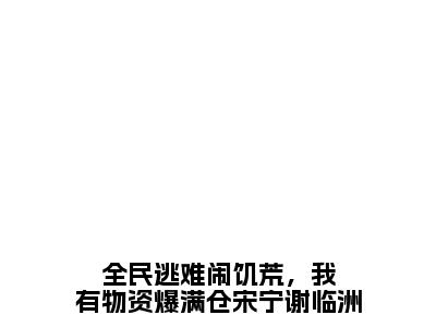 宋宁谢临洲长篇免费小说，全民逃难闹饥荒，我有物资爆满仓宋宁谢临洲最新章节在线阅读