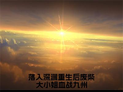 （唐穗小说完整版）落入深渊重生后废柴大小姐血战九州全文免费阅读-（落入深渊重生后废柴大小姐血战九州）唐穗小说最新章节列表