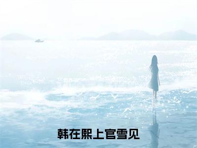 韩在熙上官雪见（韩在熙上官雪见）全文免费阅读无弹窗大结局_韩在熙上官雪见免费阅读无弹窗最新章节列表_笔趣阁（韩在熙上官雪见）