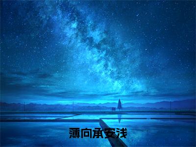 薄向承安浅（薄向承安浅）笔趣阁免费小说全文完整版-薄向承安浅无弹窗免费阅读