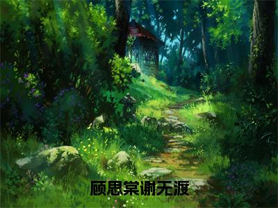 顾思棠谢无渡（顾思棠谢无渡）全文免费阅读_顾思棠谢无渡（顾思棠谢无渡）最新章节小说免费阅读