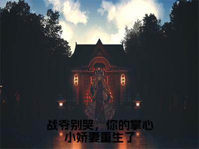 战爷别哭，你的掌心小娇妻重生了全文小说（战霆昇洛璃）在线阅读无弹窗大结局_战霆昇洛璃全文在线阅读无弹窗