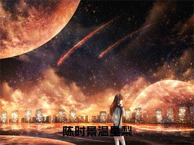 陈时景温星梨小说大结局全文免费阅读-抖音小说陈时景温星梨