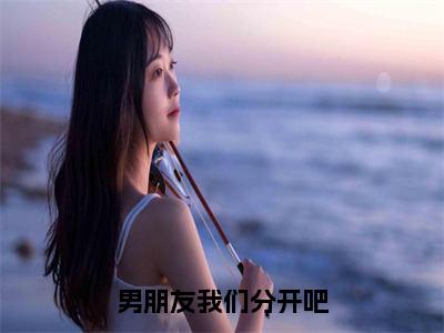 小说（男朋友我们分开吧）全文免费阅读_（舒君玥）小说全文免费阅读