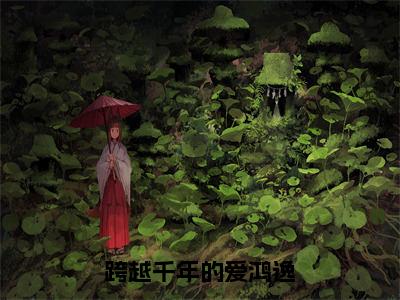 跨越千年的爱鸿逸在线阅读无弹窗_鸿逸谷雨最新章节列表_笔趣阁