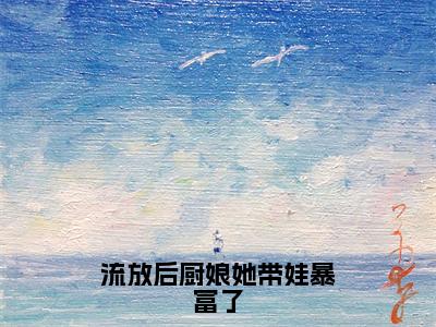 流放后厨娘她带娃暴富了（苏浅全章节完整版）免费阅读_（流放后厨娘她带娃暴富了）苏浅全文无删减免费阅读