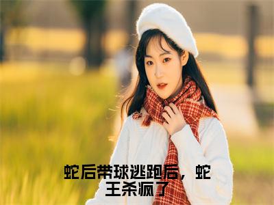 蛇后带球逃跑后，蛇王杀疯了（沈梦雪苍南）全文免费阅读_蛇后带球逃跑后，蛇王杀疯了免费阅读最新章节列表笔趣阁（沈梦雪苍南）