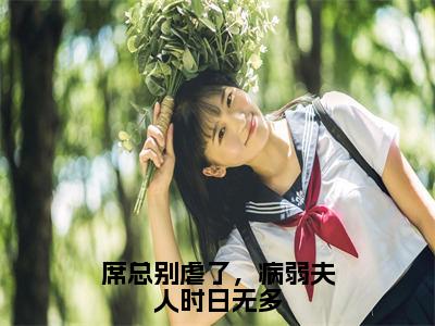 席城山免费小说（席总别虐了，病弱夫人时日无多）全文免费阅读_席城山免费小说席城山小说最新章节列表笔趣阁