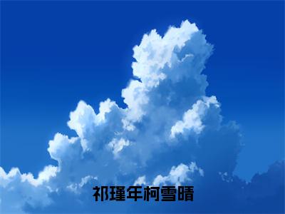 祁瑾年柯雪晴（柯雪晴祁瑾年）全网首发最火小说-主角柯雪晴祁瑾年的小说完整版免费阅读