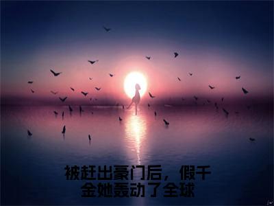 叶浅厉时衍（被赶出豪门后，假千金她轰动了全球）在哪免费看-小说（被赶出豪门后，假千金她轰动了全球）叶浅厉时衍全文最新章节免费阅读