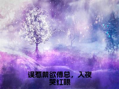 小说傅砚霆温书窈误惹禁欲傅总，入夜哭红眼求书热文免费阅读-傅砚霆温书窈小说分享全文误惹禁欲傅总，入夜哭红眼