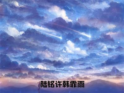 陆铭许韩霏雨全文免费阅读大结局-（陆铭许韩霏雨）最新章节列表在线阅读