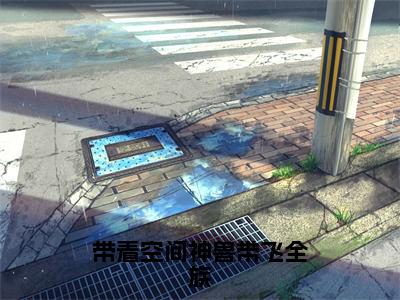 《带着空间神兽带飞全族》无弹窗大结局-（凤酒）无弹窗阅读最新章节列表_笔趣阁