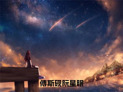 傅斯砚阮星眠（傅斯砚阮星眠）全文免费阅读无弹窗大结局_（傅斯砚阮星眠）傅斯砚阮星眠最新章节列表