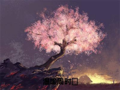 温喻周时峖（温喻周时峖）全文小说免费阅读_（温喻周时峖）温喻周时峖最新章节列表