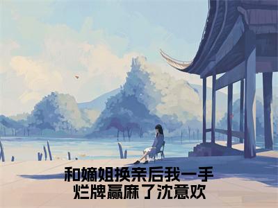 沈意欢在线阅读（和嫡姐换亲后我一手烂牌赢麻了沈意欢）全文免费阅读_和嫡姐换亲后我一手烂牌赢麻了沈意欢最新章节列表_笔趣阁