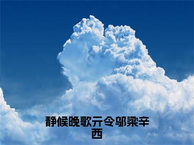 《亓令邬梁辛西》静候晚歌亓令邬梁辛西（热推新书）-抖音热推静候晚歌亓令邬梁辛西无弹窗阅读