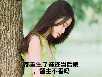 都重生了谁还当后娘，督主不香吗全文免费阅读无弹窗大结局_（苏心颜）都重生了谁还当后娘，督主不香吗小说免费阅读完整版全文大结局