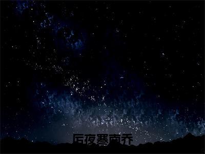 高赞小说厉夜寒南乔（厉夜寒南乔）完结阅读_厉夜寒南乔厉夜寒南乔免费看全文