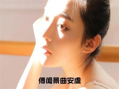 曲安虞傅闻景（傅闻景曲安虞）全文无弹窗阅读-精彩小说傅闻景曲安虞（曲安虞傅闻景）