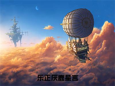 乐正厌鹿星言（乐正厌鹿星言）全文免费阅读无弹窗大结局_乐正厌鹿星言（乐正厌鹿星言）最新章节列表