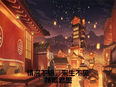 林卿君墨全文（情深不悔，来生不见林卿君墨）完整版小说阅读无删减_（情深不悔，来生不见林卿君墨）林卿君墨全本列表免费笔趣阁