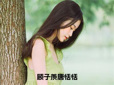 好书推荐小说顾子羡唐恬恬（唐恬恬顾子羡）-顾子羡唐恬恬全文免费阅读大结局