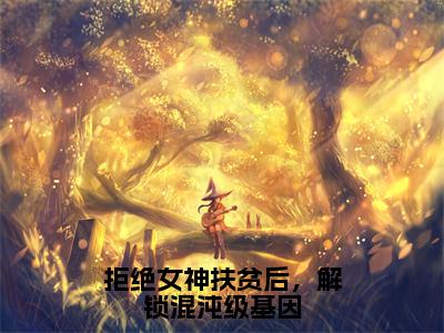 小说拒绝女神扶贫后，解锁混沌级基因（顾尘小说免费阅读）完结阅读_拒绝女神扶贫后，解锁混沌级基因全文免费阅读最新章节大结局