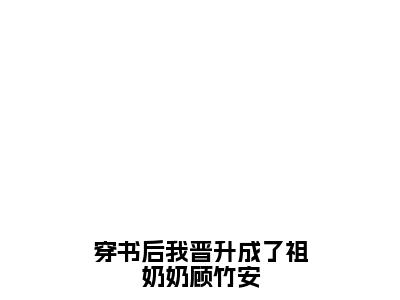 新书热荐穿书后我晋升成了祖奶奶顾竹安全文免费阅读无弹窗大结局-小说顾竹安全文完整版免费阅读