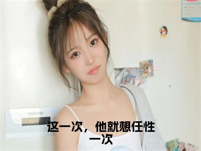 顾烨江沐歌（这一次，他就想任性一次）女生必看小说全集_这一次，他就想任性一次（顾烨江沐歌）全文免费阅读