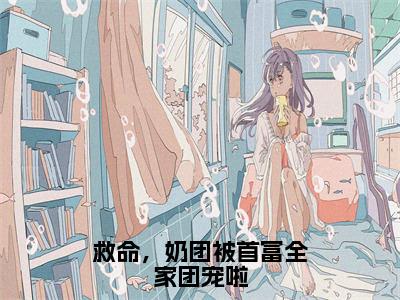 《江雨鸢》救命，奶团被首富全家团宠啦（热推新书）-抖音热推救命，奶团被首富全家团宠啦无弹窗阅读