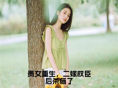 贵女重生，二嫁权臣后杀疯了（玉桑宁）全文免费阅读无弹窗大结局_（玉桑宁）贵女重生，二嫁权臣后杀疯了最新章节列表_笔趣阁