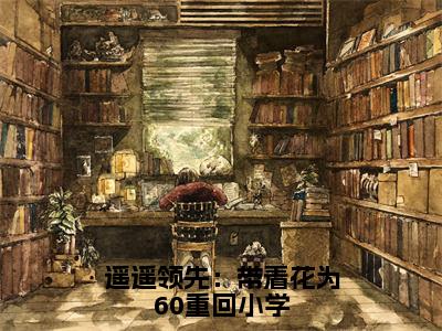 遥遥领先：带着花为60重回小学（季疏缈）小说全文大结局-（季疏缈）全章节完整版在线阅读