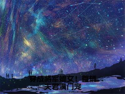 慕容舒闻景（穿成将军嫡女！首辅夫君满门宠）全文阅读完整版_穿成将军嫡女！首辅夫君满门宠小说免费阅读大结局（慕容舒闻景）