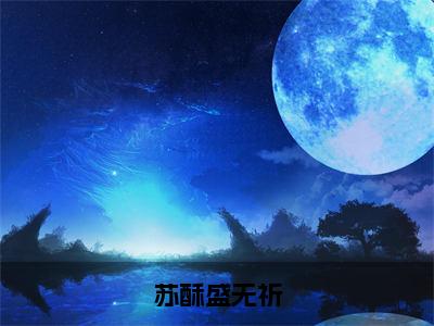 苏酥盛无祈（盛无祈苏酥小说）在线阅读全文-盛无祈苏酥小说免费阅读完结版全文