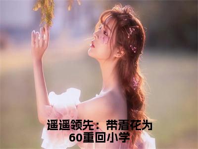 季疏缈（遥遥领先：带着花为60重回小学）完整全文在线阅读_遥遥领先：带着花为60重回小学小说全章节目录阅读（季疏缈）