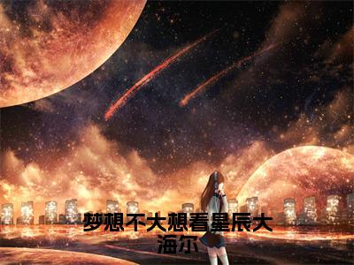 梦想不大想看星辰大海尔全文免费阅读（蔡甜甜免费阅读无弹窗）梦想不大想看星辰大海尔最新章节列表_笔趣阁