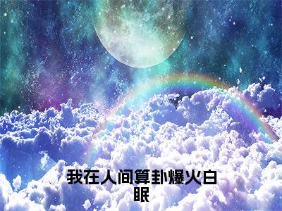 我在人间算卦爆火白眠（白眠全章节完整版）免费阅读-我在人间算卦爆火白眠全文无删减阅读