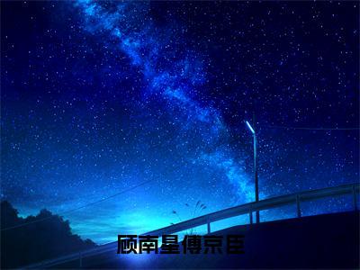 主角是顾南星傅京臣的小说叫什么名字顾南星傅京臣-完结版小说顾南星傅京臣