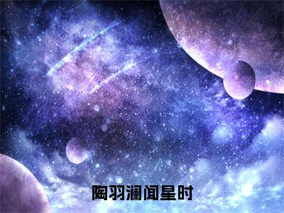 陶羽澜闻星时（闻星时陶羽澜）免费阅读_闻星时陶羽澜小说免费阅读-笔趣阁