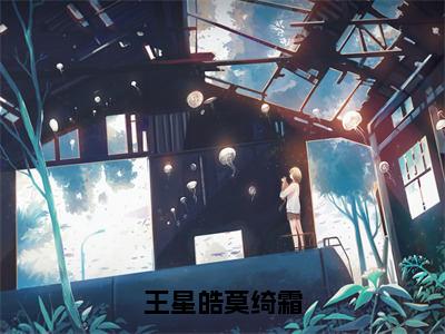 【全文】《王星皓莫绮霜》小说txt在线阅读_（王星皓莫绮霜全章节）-王星皓莫绮霜_王星皓莫绮霜在线阅读