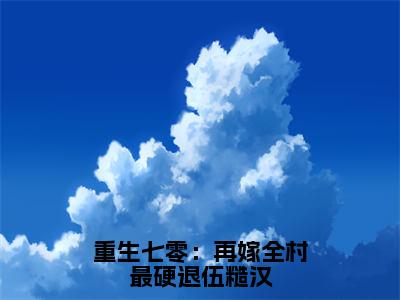 裴远征阮念念（重生七零：再嫁全村最硬退伍糙汉）全文免费阅读-小说重生七零：再嫁全村最硬退伍糙汉最新章节阅读笔趣阁