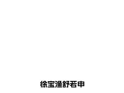 徐宝渔舒若申小说全文免费阅读正版徐宝渔舒若申免费阅读无弹窗