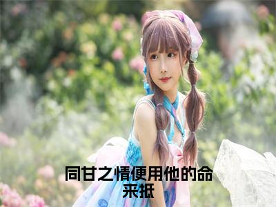 陆之遥江晚瑜全文免费阅读_（同甘之情便用他的命来抵免费阅读无弹窗）陆之遥江晚瑜最新章节列表笔趣阁