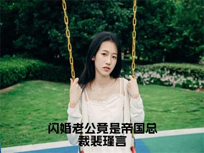 盛亚楠裴瑾言小说（闪婚老公竟是帝国总裁裴瑾言）完整版大结局-闪婚老公竟是帝国总裁裴瑾言小说免费阅读