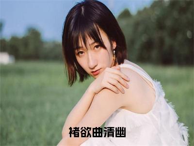 小说褚欲曲清幽全文阅读无弹窗大结局_（褚欲曲清幽）褚欲曲清幽最新章节列表_笔趣阁