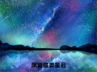 姜星若席莫庭（席莫庭姜星若小说）全文免费阅读无弹窗大结局_席莫庭姜星若小说免费阅读最新章节列表_笔趣阁（姜星若席莫庭小说）